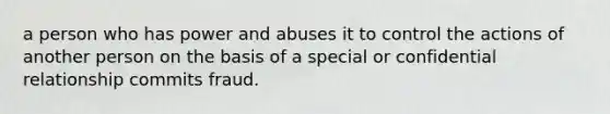 a person who has power and abuses it to control the actions of another person on the basis of a special or confidential relationship commits fraud.