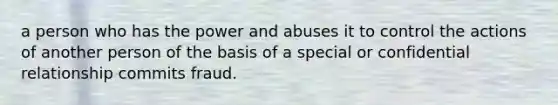 a person who has the power and abuses it to control the actions of another person of the basis of a special or confidential relationship commits fraud.