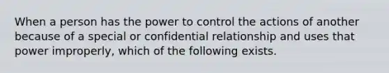 When a person has the power to control the actions of another because of a special or confidential relationship and uses that power improperly, which of the following exists.