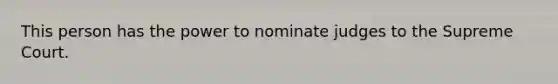 This person has the power to nominate judges to the Supreme Court.