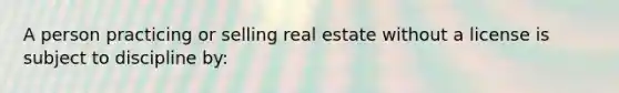 A person practicing or selling real estate without a license is subject to discipline by: