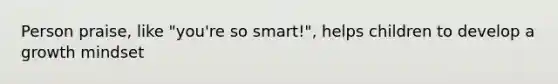 Person praise, like "you're so smart!", helps children to develop a growth mindset