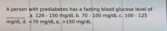 A person with prediabetes has a fasting blood glucose level of ________ . a. 126 - 150 mg/dL b. 70 - 100 mg/dL c. 100 - 125 mg/dL d. 150 mg/dL