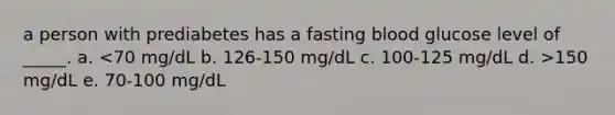 a person with prediabetes has a fasting blood glucose level of _____. a. 150 mg/dL e. 70-100 mg/dL