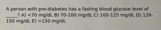 A person with pre-diabetes has a fasting blood glucose level of _____? A) 150 mg/dL