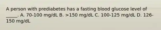 A person with prediabetes has a fasting blood glucose level of _____. A. 70-100 mg/dL B. >150 mg/dL C. 100-125 mg/dL D. 126-150 mg/dL