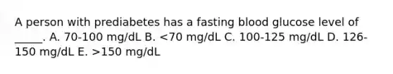 A person with prediabetes has a fasting blood glucose level of _____. A. 70-100 mg/dL B. 150 mg/dL