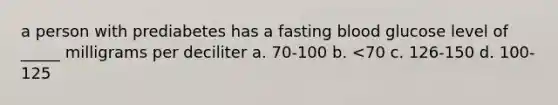 a person with prediabetes has a fasting blood glucose level of _____ milligrams per deciliter a. 70-100 b. <70 c. 126-150 d. 100-125