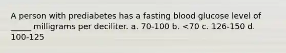 A person with prediabetes has a fasting blood glucose level of _____ milligrams per deciliter. a. 70-100 b. <70 c. 126-150 d. 100-125