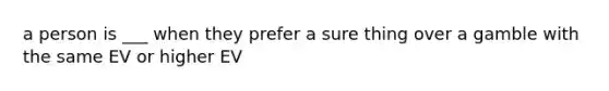 a person is ___ when they prefer a sure thing over a gamble with the same EV or higher EV