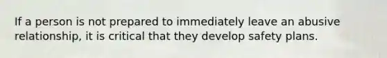 If a person is not prepared to immediately leave an abusive relationship, it is critical that they develop safety plans.