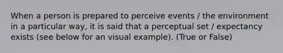 When a person is prepared to perceive events / the environment in a particular way, it is said that a perceptual set / expectancy exists (see below for an visual example). (True or False)