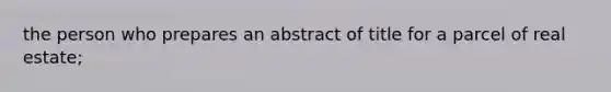 the person who prepares an abstract of title for a parcel of real estate;