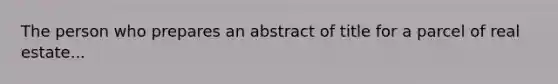 The person who prepares an abstract of title for a parcel of real estate...