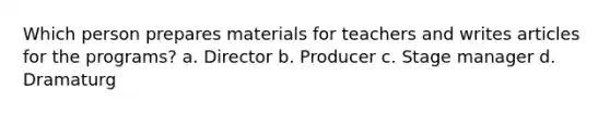 Which person prepares materials for teachers and writes articles for the programs? a. Director b. Producer c. Stage manager d. Dramaturg