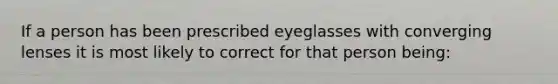 If a person has been prescribed eyeglasses with converging lenses it is most likely to correct for that person being: