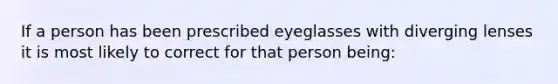 If a person has been prescribed eyeglasses with diverging lenses it is most likely to correct for that person being: