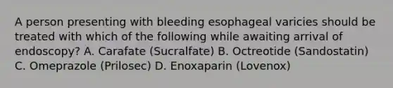 A person presenting with bleeding esophageal varicies should be treated with which of the following while awaiting arrival of endoscopy? A. Carafate (Sucralfate) B. Octreotide (Sandostatin) C. Omeprazole (Prilosec) D. Enoxaparin (Lovenox)