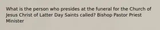 What is the person who presides at the funeral for the Church of Jesus Christ of Latter Day Saints called? Bishop Pastor Priest Minister