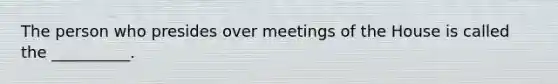 The person who presides over meetings of the House is called the __________.