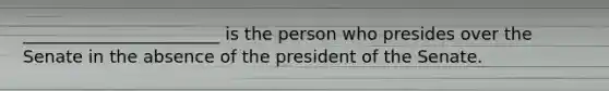 _______________________ is the person who presides over the Senate in the absence of the president of the Senate.