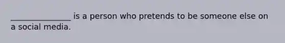 _______________ is a person who pretends to be someone else on a social media.