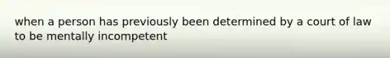 when a person has previously been determined by a court of law to be mentally incompetent