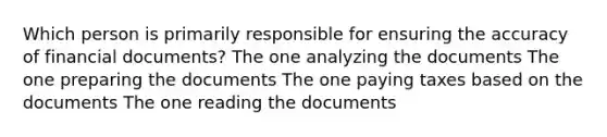 Which person is primarily responsible for ensuring the accuracy of financial documents? The one analyzing the documents The one preparing the documents The one paying taxes based on the documents The one reading the documents