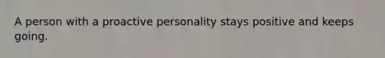 A person with a proactive personality stays positive and keeps going.