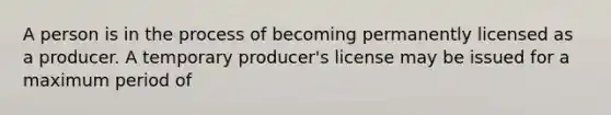 A person is in the process of becoming permanently licensed as a producer. A temporary producer's license may be issued for a maximum period of