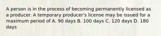 A person is in the process of becoming permanently licensed as a producer. A temporary producer's license may be issued for a maximum period of A. 90 days B. 100 days C. 120 days D. 180 days