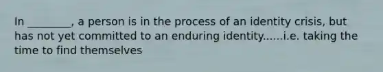 In ________, a person is in the process of an identity crisis, but has not yet committed to an enduring identity......i.e. taking the time to find themselves