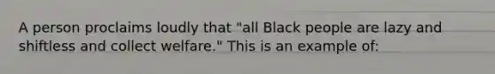 A person proclaims loudly that "all Black people are lazy and shiftless and collect welfare." This is an example of: