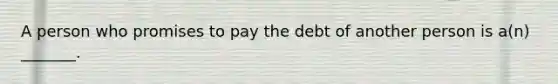 A person who promises to pay the debt of another person is a(n) _______.