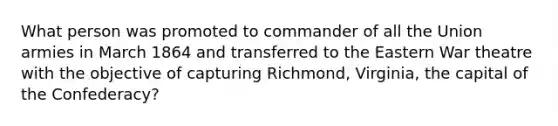 What person was promoted to commander of all the Union armies in March 1864 and transferred to the Eastern War theatre with the objective of capturing Richmond, Virginia, the capital of the Confederacy?