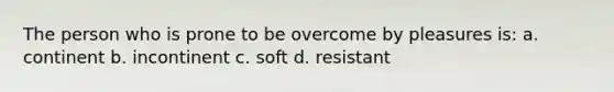 The person who is prone to be overcome by pleasures is: a. continent b. incontinent c. soft d. resistant