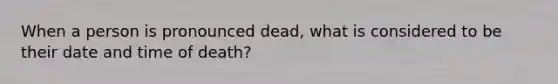 When a person is pronounced dead, what is considered to be their date and time of death?