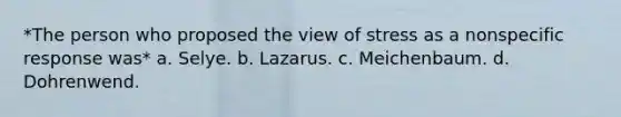 *The person who proposed the view of stress as a nonspecific response was* a. Selye. b. Lazarus. c. Meichenbaum. d. Dohrenwend.