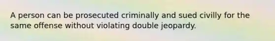 A person can be prosecuted criminally and sued civilly for the same offense without violating double jeopardy.