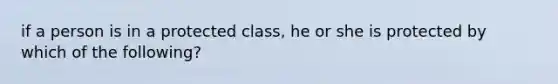 if a person is in a protected class, he or she is protected by which of the following?