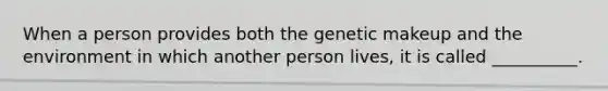 When a person provides both the genetic makeup and the environment in which another person lives, it is called __________.