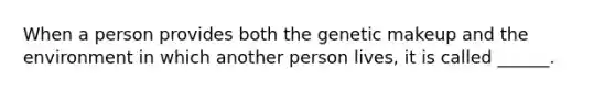 When a person provides both the genetic makeup and the environment in which another person lives, it is called ______.