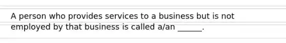 A person who provides services to a business but is not employed by that business is called a/an ______.