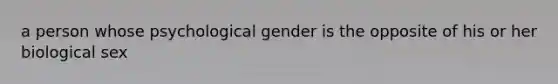 a person whose psychological gender is the opposite of his or her biological sex