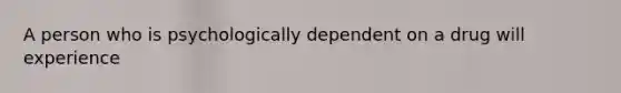 A person who is psychologically dependent on a drug will experience