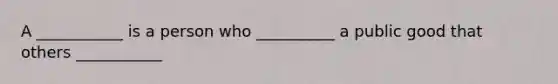 A ___________ is a person who __________ a public good that others ___________