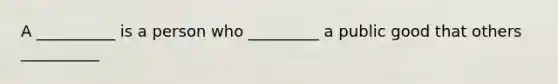 A __________ is a person who _________ a public good that others __________