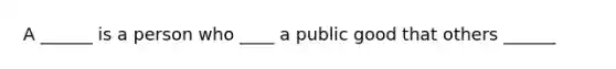 A ______ is a person who ____ a public good that others ______