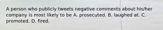 A person who publicly tweets negative comments about his/her company is most likely to be A. prosecuted. B. laughed at. C. promoted. D. fired.