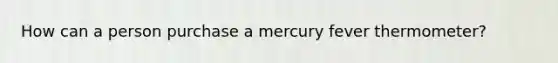 How can a person purchase a mercury fever thermometer?